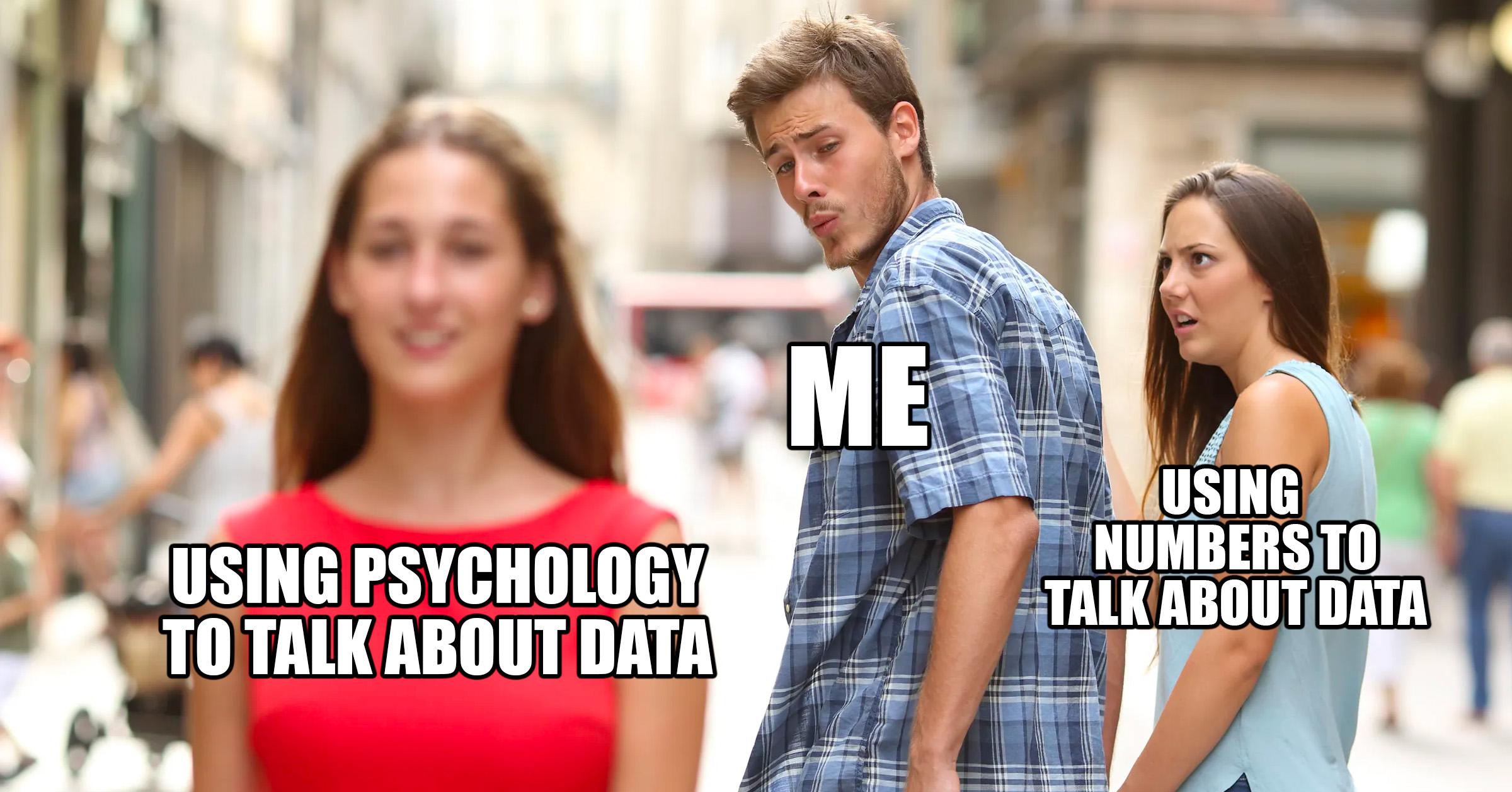 Distracted boyfriend meme. Label on girl drawing attention: "using psychology to talk about data." Label on boyfriend: "Me." Label on angry girlfriend: "Using numbers to talk about data."
